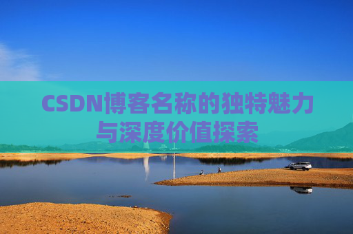 CSDN博客名称的独特魅力与深度价值探索 CSDN博客名称的独特魅力与深度价值探索